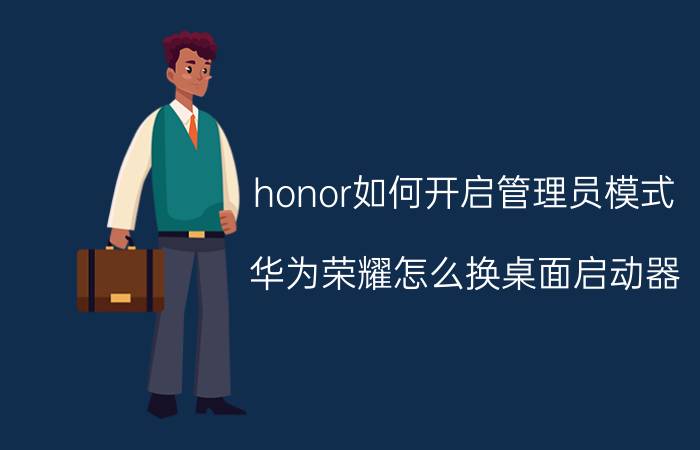 honor如何开启管理员模式 华为荣耀怎么换桌面启动器？